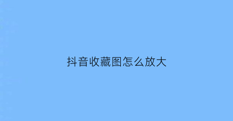 抖音收藏图怎么放大