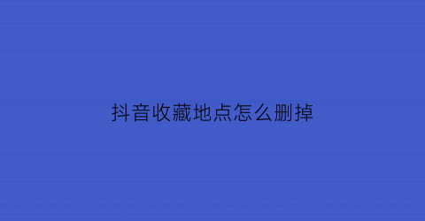 抖音收藏地点怎么删掉