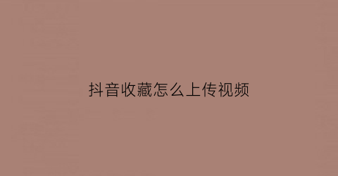 抖音收藏怎么上传视频