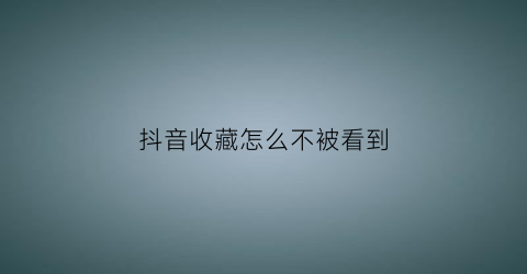 抖音收藏怎么不被看到