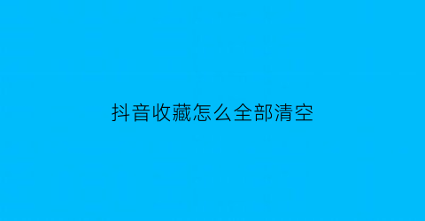 抖音收藏怎么全部清空