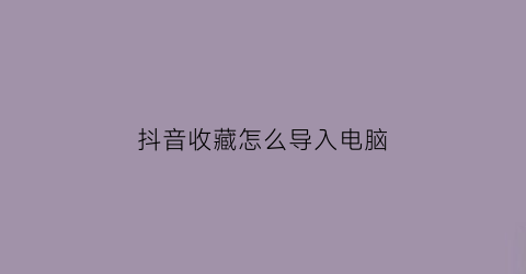 抖音收藏怎么导入电脑