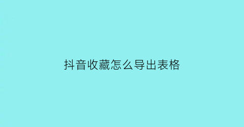 抖音收藏怎么导出表格