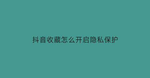 抖音收藏怎么开启隐私保护