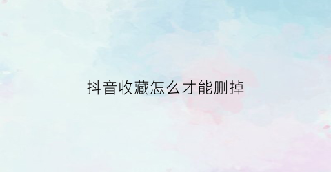 抖音收藏怎么才能删掉