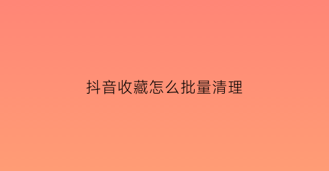 抖音收藏怎么批量清理