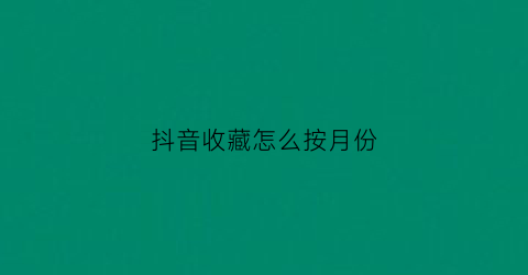 抖音收藏怎么按月份