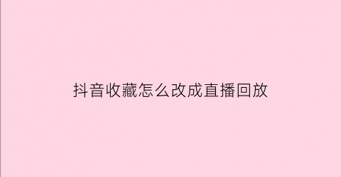 抖音收藏怎么改成直播回放