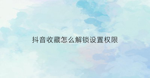 抖音收藏怎么解锁设置权限