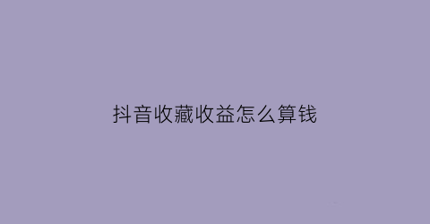 抖音收藏收益怎么算钱