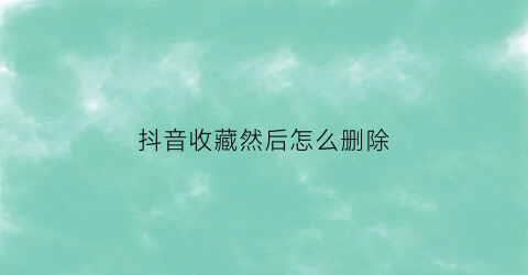 抖音收藏然后怎么删除