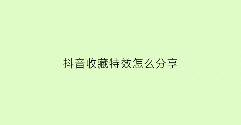 抖音收藏特效怎么分享