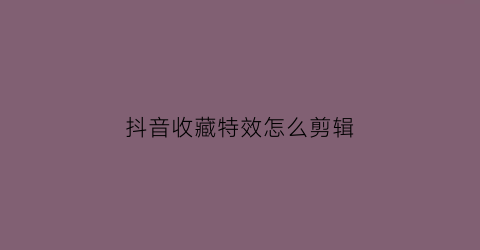 抖音收藏特效怎么剪辑