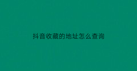 抖音收藏的地址怎么查询