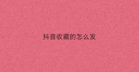 抖音收藏的怎么发