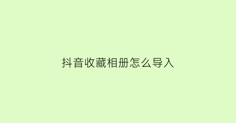 抖音收藏相册怎么导入