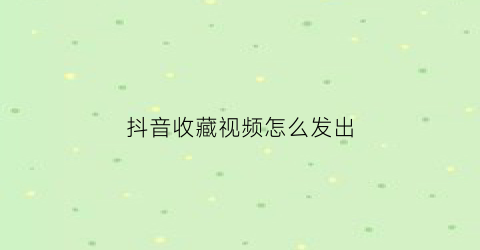 抖音收藏视频怎么发出