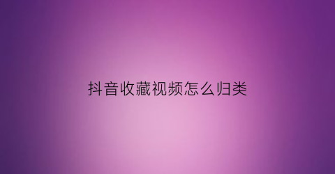 抖音收藏视频怎么归类