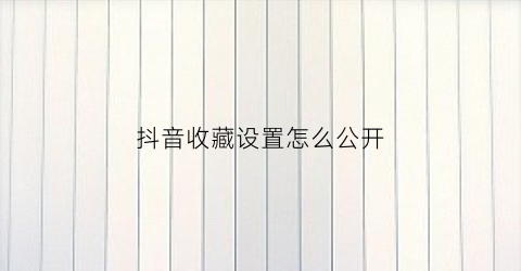 抖音收藏设置怎么公开