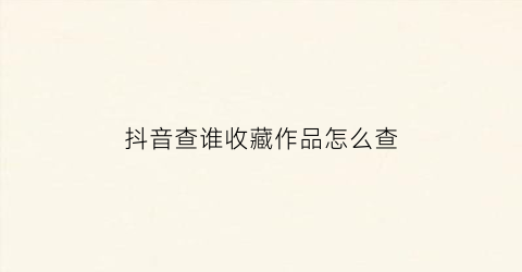 抖音查谁收藏作品怎么查