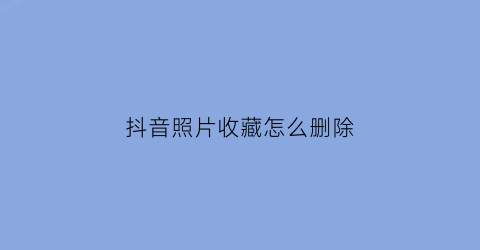 抖音照片收藏怎么删除