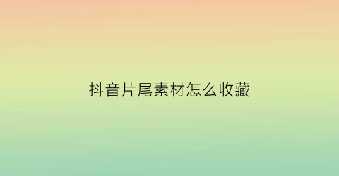 抖音片尾素材怎么收藏