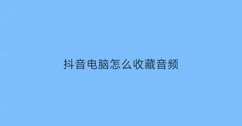 抖音电脑怎么收藏音频