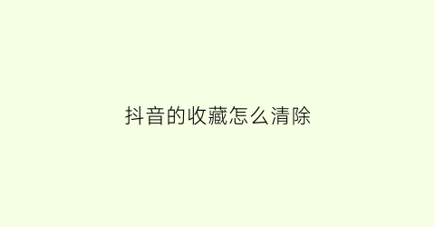 抖音的收藏怎么清除