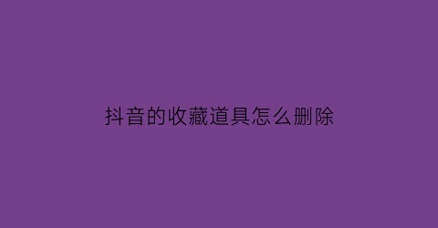 抖音的收藏道具怎么删除