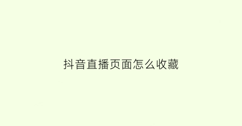 抖音直播页面怎么收藏