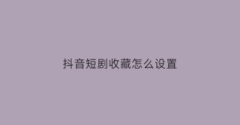 抖音短剧收藏怎么设置