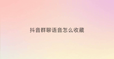 抖音群聊语音怎么收藏