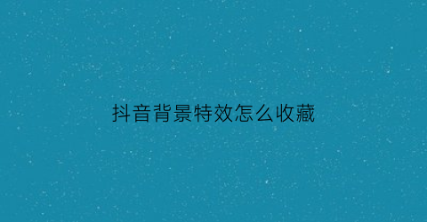 抖音背景特效怎么收藏