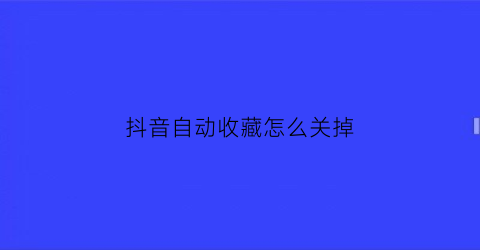 抖音自动收藏怎么关掉