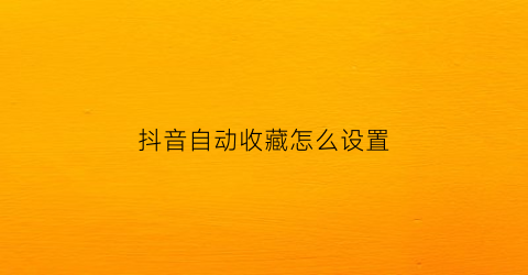 抖音自动收藏怎么设置