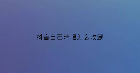 抖音自己清唱怎么收藏