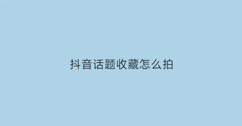 抖音话题收藏怎么拍