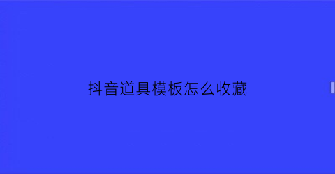 抖音道具模板怎么收藏