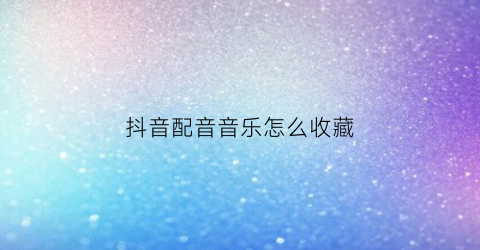 抖音配音音乐怎么收藏