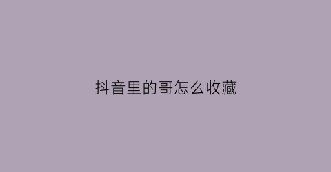 抖音里的哥怎么收藏