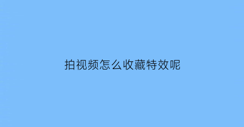 拍视频怎么收藏特效呢