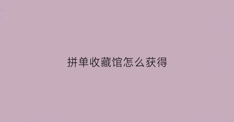 拼单收藏馆怎么获得