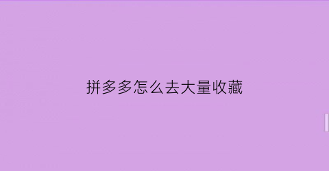 拼多多怎么去大量收藏