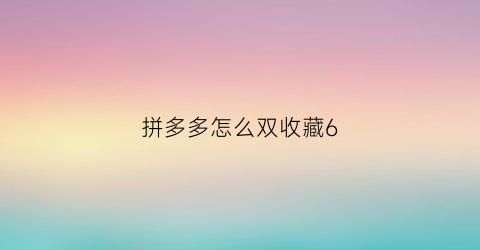 拼多多怎么双收藏6