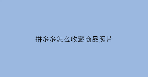 拼多多怎么收藏商品照片