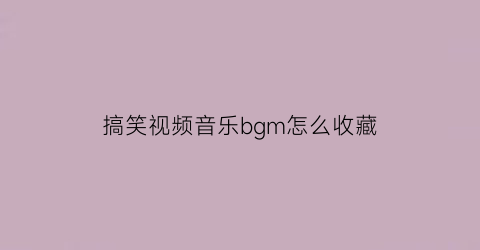 搞笑视频音乐bgm怎么收藏