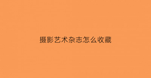 摄影艺术杂志怎么收藏