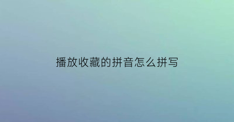 播放收藏的拼音怎么拼写