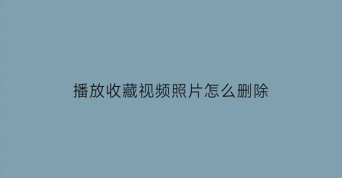 播放收藏视频照片怎么删除