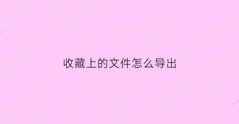 收藏上的文件怎么导出